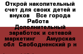 Открой накопительный счет для своих детей и внуков - Все города Работа » Дополнительный заработок и сетевой маркетинг   . Амурская обл.,Свободненский р-н